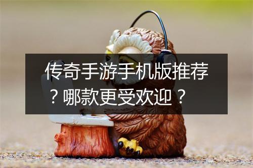 传奇手游手机版推荐？哪款更受欢迎？