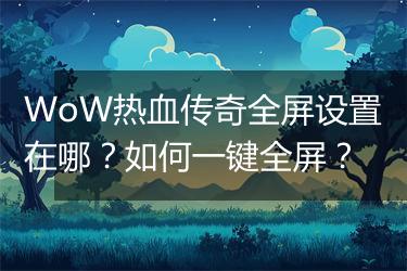 WoW热血传奇全屏设置在哪？如何一键全屏？