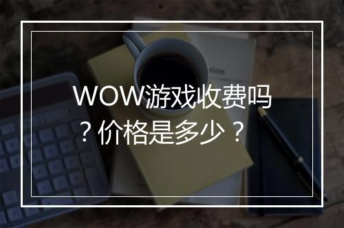 WOW游戏收费吗？价格是多少？