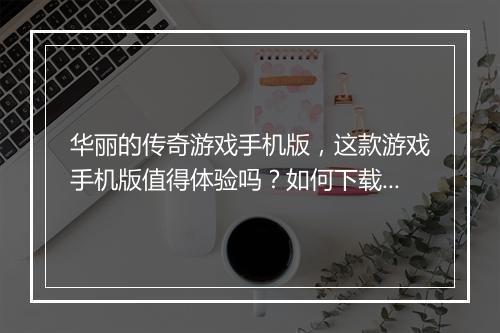 华丽的传奇游戏手机版，这款游戏手机版值得体验吗？如何下载？