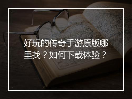 好玩的传奇手游原版哪里找？如何下载体验？