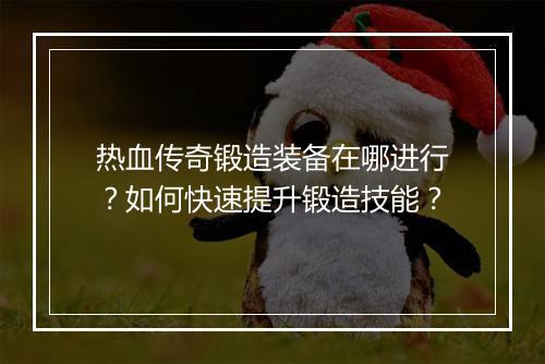 热血传奇锻造装备在哪进行？如何快速提升锻造技能？