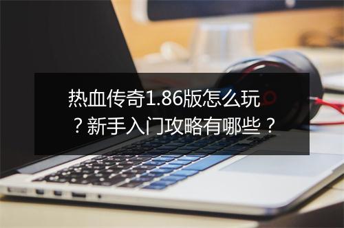 热血传奇1.86版怎么玩？新手入门攻略有哪些？