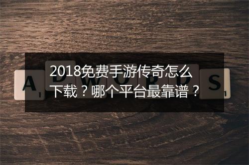 2018免费手游传奇怎么下载？哪个平台最靠谱？