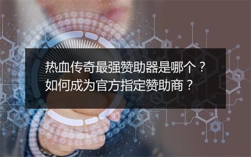 热血传奇最强赞助器是哪个？如何成为官方指定赞助商？