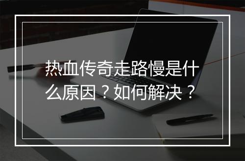 热血传奇走路慢是什么原因？如何解决？
