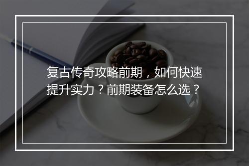 复古传奇攻略前期，如何快速提升实力？前期装备怎么选？