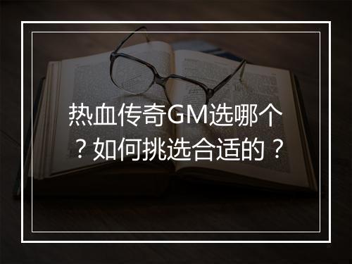热血传奇GM选哪个？如何挑选合适的？