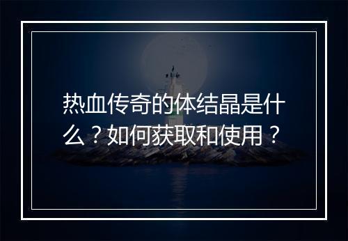热血传奇的体结晶是什么？如何获取和使用？