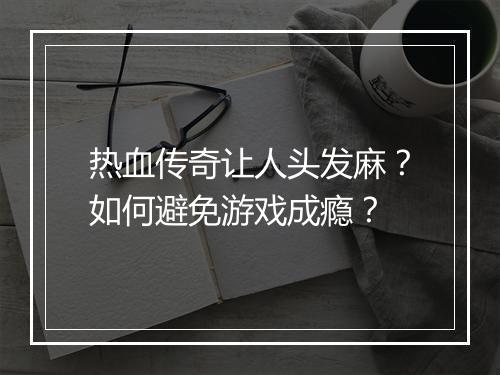 热血传奇让人头发麻？如何避免游戏成瘾？