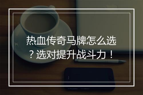 热血传奇马牌怎么选？选对提升战斗力！