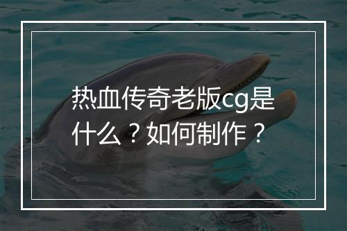 热血传奇老版cg是什么？如何制作？