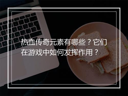 热血传奇元素有哪些？它们在游戏中如何发挥作用？