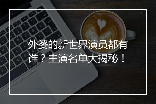 外婆的新世界演员都有谁？主演名单大揭秘！