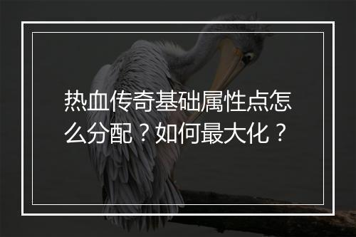 热血传奇基础属性点怎么分配？如何最大化？