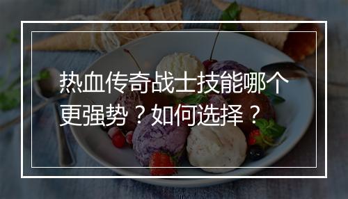 热血传奇战士技能哪个更强势？如何选择？