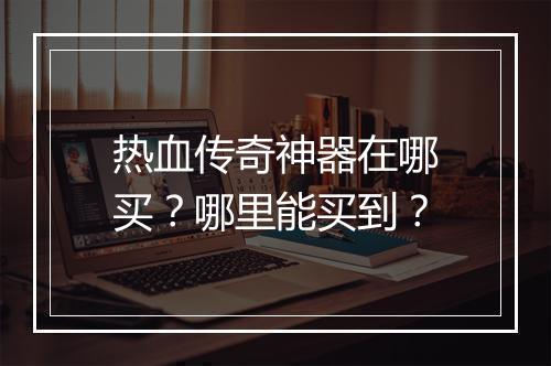 热血传奇神器在哪买？哪里能买到？