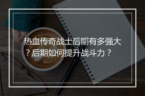热血传奇战士后期有多强大？后期如何提升战斗力？