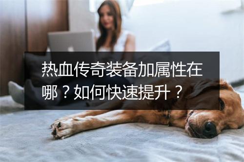 热血传奇装备加属性在哪？如何快速提升？