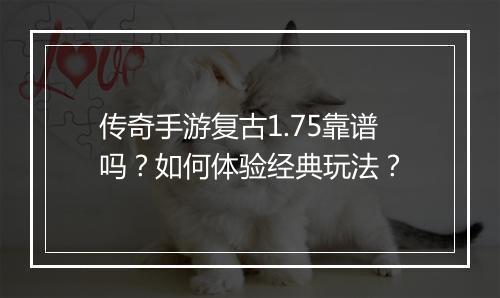 传奇手游复古1.75靠谱吗？如何体验经典玩法？