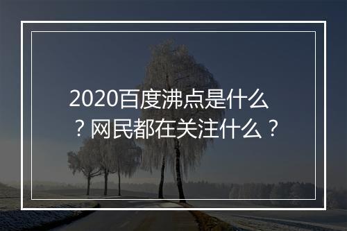 2020百度沸点是什么？网民都在关注什么？