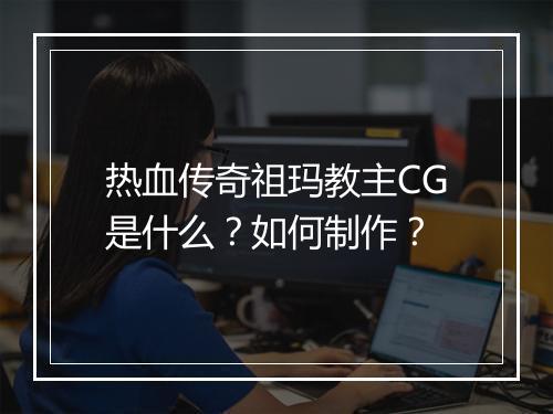 热血传奇祖玛教主CG是什么？如何制作？