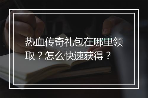 热血传奇礼包在哪里领取？怎么快速获得？