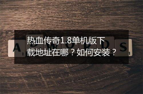 热血传奇1.8单机版下载地址在哪？如何安装？