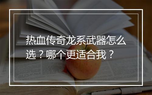 热血传奇龙系武器怎么选？哪个更适合我？
