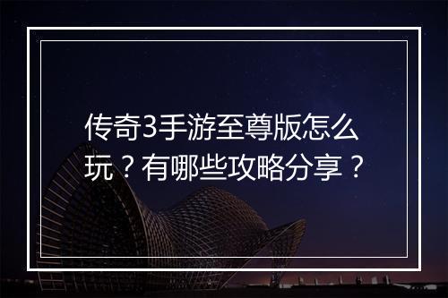 传奇3手游至尊版怎么玩？有哪些攻略分享？