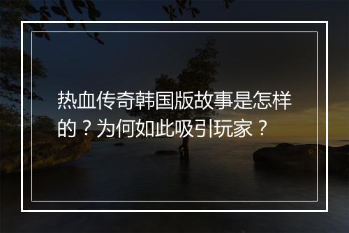热血传奇韩国版故事是怎样的？为何如此吸引玩家？