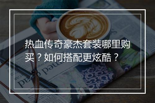 热血传奇豪杰套装哪里购买？如何搭配更炫酷？