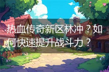 热血传奇新区林冲？如何快速提升战斗力？
