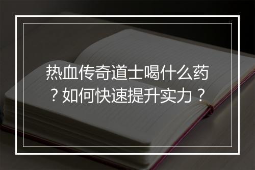 热血传奇道士喝什么药？如何快速提升实力？