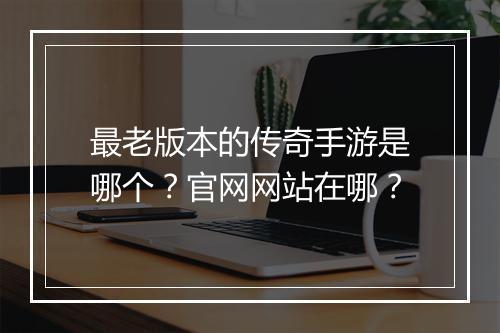 最老版本的传奇手游是哪个？官网网站在哪？