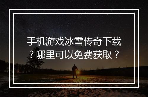 手机游戏冰雪传奇下载？哪里可以免费获取？