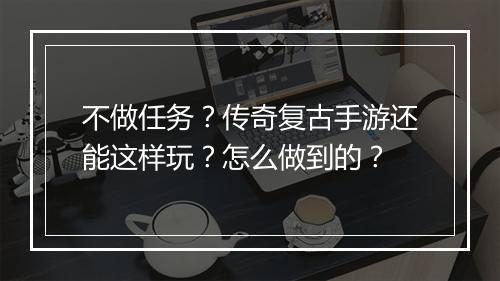 不做任务？传奇复古手游还能这样玩？怎么做到的？