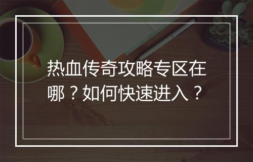 热血传奇攻略专区在哪？如何快速进入？