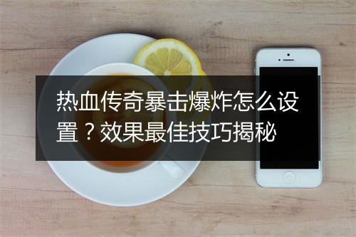 热血传奇暴击爆炸怎么设置？效果最佳技巧揭秘