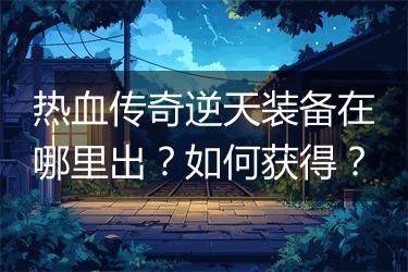 热血传奇逆天装备在哪里出？如何获得？
