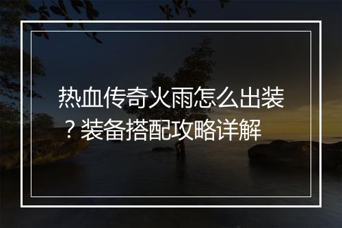 热血传奇火雨怎么出装？装备搭配攻略详解