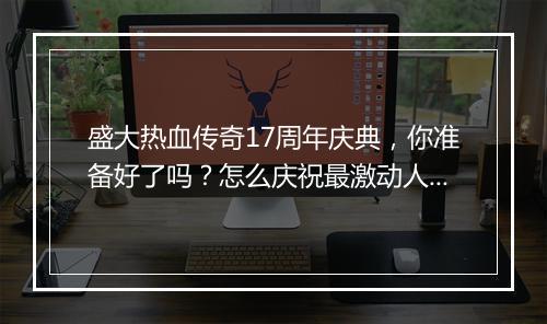 盛大热血传奇17周年庆典，你准备好了吗？怎么庆祝最激动人心？