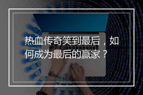 热血传奇笑到最后，如何成为最后的赢家？