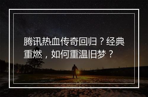 腾讯热血传奇回归？经典重燃，如何重温旧梦？