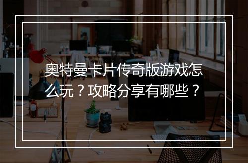 奥特曼卡片传奇版游戏怎么玩？攻略分享有哪些？