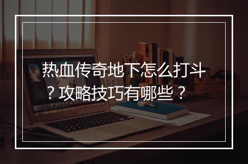 热血传奇地下怎么打斗？攻略技巧有哪些？