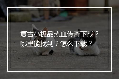 复古小极品热血传奇下载？哪里能找到？怎么下载？