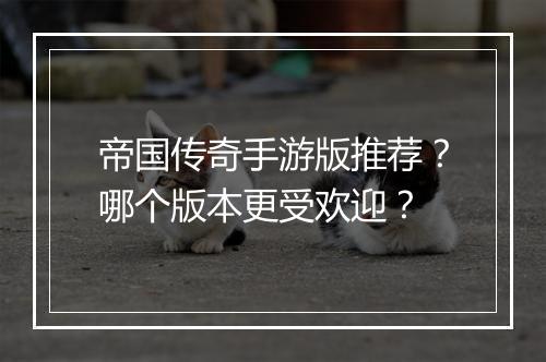 帝国传奇手游版推荐？哪个版本更受欢迎？