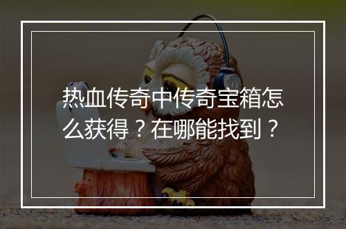 热血传奇中传奇宝箱怎么获得？在哪能找到？