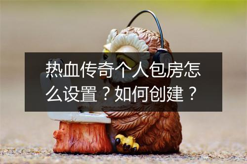 热血传奇个人包房怎么设置？如何创建？